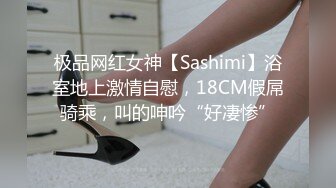 极品网红女神【Sashimi】浴室地上激情自慰，18CM假屌骑乘，叫的呻吟“好凄惨”