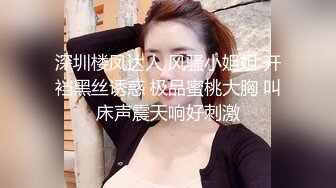 深圳楼凤达人 风骚小姐姐 开裆黑丝诱惑 极品蜜桃大胸 叫床声震天响好刺激