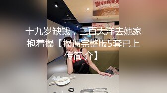 十九岁缺钱，三百大洋去她家抱着操【操逼完整版5套已上传简 介】