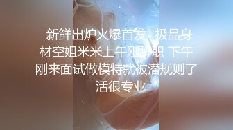   新鲜出炉火爆首发✌极品身材空姐米米上午刚辞职 下午刚来面试做模特就被潜规则了✌活很专业