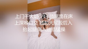 上门干大奶少妇 舔屌跪在床上深喉口交 翘起大屁股后入 抬起腿侧入抽插猛操