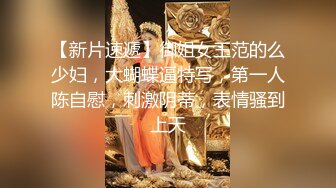 【新片速遞】御姐女王范的么少妇，大蝴蝶逼特写，第一人陈自慰，刺激阴蒂，表情骚到上天