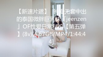 【新速片遞】✨钟爱无套中出的泰国微胖巨乳妹「jeenzen」OF性爱日常私拍【第五弹】(8v)[4.67GB/MP4/1:44:44]