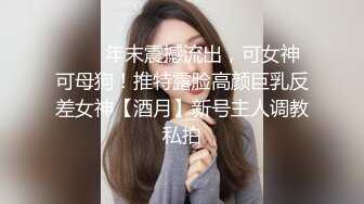 ⚡⚡⚡年末震撼流出，可女神可母狗！推特露脸高颜巨乳反差女神【酒月】新号主人调教私拍