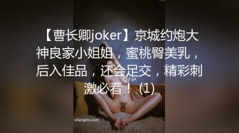 【曹长卿joker】京城约炮大神良家小姐姐，蜜桃臀美乳，后入佳品，还会足交，精彩刺激必看！ (1)