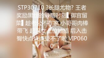 STP30710 ?长腿尤物? 王者奖励黑丝的绿帽时刻▌御宫留菜▌趁老公不在家 小哥哥肉棒带飞 超深女上位抽插 后入击臀快点快点受不了啦 VIP0600