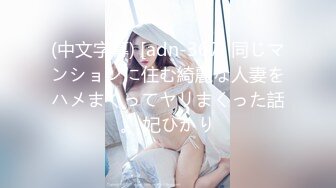 (中文字幕) [adn-367] 同じマンションに住む綺麗な人妻をハメまくってヤリまくった話。 妃ひかり