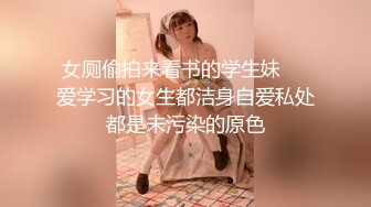 女厕偷拍来看书的学生妹❤️爱学习的女生都洁身自爱私处都是未污染的原色