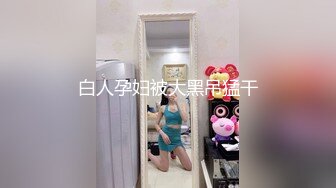 人妖系列之一对靓丽小皮裙美艳妖妖跪着舔脚舔屌屁眼塞子深入撑大了在拽着头发猛操这妖喜欢被虐