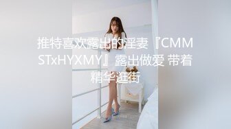 推特喜欢露出的淫妻『CMMSTxHYXMY』露出做爱 带着精华逛街