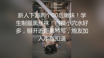 新人下海两个00后嫩妹！学生制服黑丝袜！自摸小穴水好多，掰开近距离特写，炮友加入手指扣逼