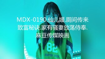 MDX-0190.仙儿媛.厕间传来致富秘诀.家有骚妻放荡侍奉.麻豆传媒映画