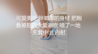 可愛美女 胖嘟嘟的身材 肥鲍鱼被抠的大量潮吹 喷了一地 无套中出 内射