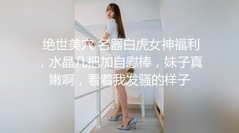  绝世美穴 名器白虎女神福利，水晶几把加自慰棒，妹子真嫩啊，看着我发骚的样子