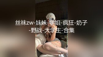 丝袜zw-妹妹-学姐-疯狂-奶子-野战-大学生-合集