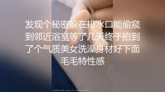 发现个秘密躲在排水口能偷窥到邻近浴室等了几天终于拍到了个气质美女洗澡身材好下面毛毛特性感