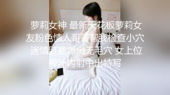  萝莉女神 最新天花板萝莉女友粉色情人哥哥帮我检查小穴 迷情肛塞爆肏无毛穴 女上位榨汁内射中出特写