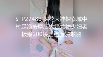 STP27488 探花大神探索城中村足浴按摩店大奶尤物少妇老板娘200块出租屋啪啪啪