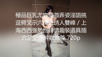 極品巨乳尤物搔首弄姿淫語挑逗劈叉示穴揉玩誘人雙峰／上海西西強勢回歸情趣裝道具插穴足交連幹數炮等 720p