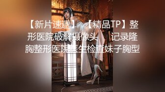 【新片速遞】  【精品TP】整形医院破解摄像头❤️记录隆胸整形医院医生检查妹子胸型 