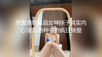 外表清纯极品女神妹子其实内心淫荡,各种姿势疯狂做爱