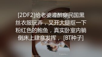 [2DF2]给老婆灌醉穿民国黑丝衣服玩弄，叉开大腿抠一下粉红色的鲍鱼，真实卧室内躺倒床上肆意发挥， [BT种子]