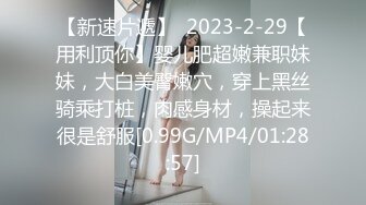 【新速片遞】  2023-2-29【用利顶你】婴儿肥超嫩兼职妹妹，大白美臀嫩穴，穿上黑丝骑乘打桩，肉感身材，操起来很是舒服[0.99G/MP4/01:28:57]