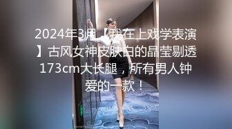 2024年3月【我在上戏学表演】古风女神皮肤白的晶莹剔透173cm大长腿，所有男人钟爱的一款！