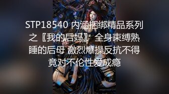 STP18540 内涵捆绑精品系列之〖我的后妈〗 全身束缚熟睡的后母 激烈爆操反抗不得竟对不伦性爱成瘾