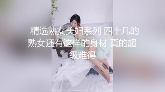   精选熟女美妇系列 四十几的熟女还有这样的身材 真的超级难得