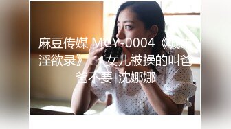 麻豆传媒 MCY-0004《城市淫欲录》❤️女儿被操的叫爸爸不要-沈娜娜