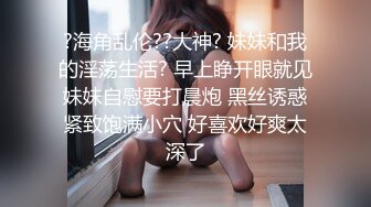 ?海角乱伦??大神? 妹妹和我的淫荡生活? 早上睁开眼就见妹妹自慰要打晨炮 黑丝诱惑紧致饱满小穴 好喜欢好爽太深了