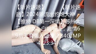 【新片速遞】  ♈♈♈【新片速遞】2024新流出约炮大神，【推特 DB第一深情】苏州大三JK少女，白嫩听话，激情69后无套强入口爆[2.34G/MP4/23:34]