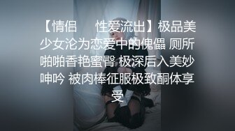 【情侣❤️性爱流出】极品美少女沦为恋爱中的傀儡 厕所啪啪香艳蜜臀 极深后入美妙呻吟 被肉棒征服极致酮体享受