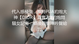 代入感極強，推特PUA約炮大神【DIOR】真實2度約炮悶騷女記者，蜂腰翹臀呻吟聲給力