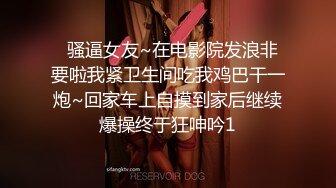   骚逼女友~在电影院发浪非要啦我紧卫生间吃我鸡巴干一炮~回家车上自摸到家后继续爆操终于狂呻吟1