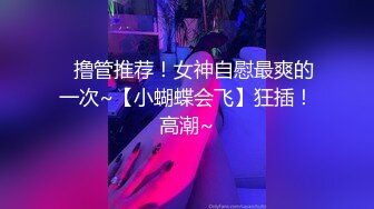 ⭐撸管推荐！女神自慰最爽的一次~【小蝴蝶会飞】狂插！高潮~