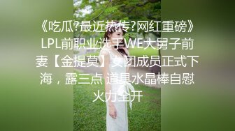 《吃瓜?最近热传?网红重磅》LPL前职业选手WE大舅子前妻【金提莫】女团成员正式下海，露三点 道具水晶棒自慰火力全开