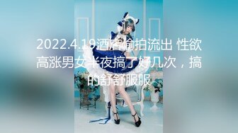 2022.4.19酒店偷拍流出 性欲高涨男女半夜搞了好几次，搞的舒舒服服