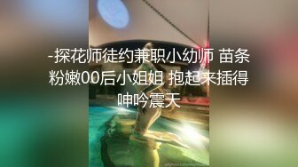 -探花师徒约兼职小幼师 苗条粉嫩00后小姐姐 抱起来插得呻吟震天