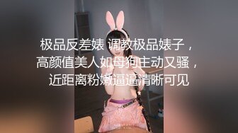 极品反差婊 调教极品婊子，高颜值美人如母狗主动又骚，近距离粉嫩逼逼清晰可见