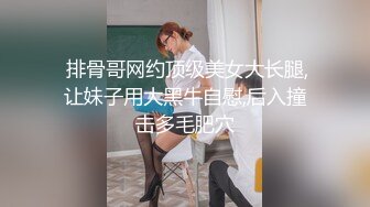  排骨哥网约顶级美女大长腿,让妹子用大黑牛自慰,后入撞击多毛肥穴