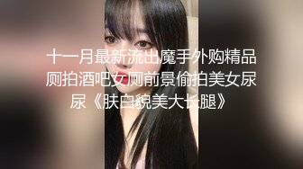 十一月最新流出魔手外购精品厕拍酒吧女厕前景偷拍美女尿尿《肤白貌美大长腿》