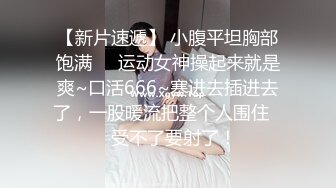 【新片速遞】 小腹平坦胸部饱满❤️运动女神操起来就是爽~口活666~塞进去插进去了，一股暖流把整个人围住❤️受不了要射了！