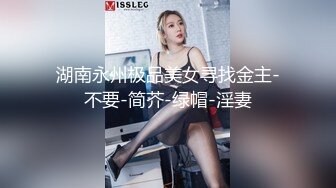 湖南永州极品美女寻找金主-不要-简芥-绿帽-淫妻