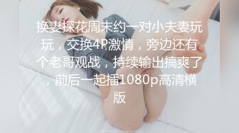 换妻探花周末约一对小夫妻玩玩，交换4P激情，旁边还有个老哥观战，持续输出搞爽了，前后一起插1080p高清横版