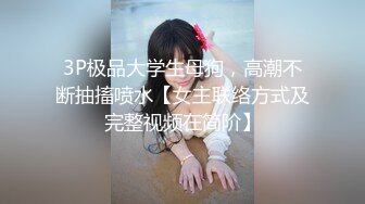 3P极品大学生母狗，高潮不断抽搐喷水【女主联络方式及完整视频在简阶】