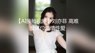 【AI换脸视频】刘亦菲 高难度体位激情性爱