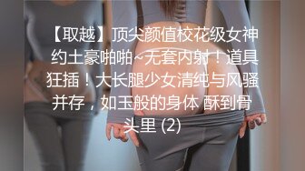 【取越】顶尖颜值校花级女神 约土豪啪啪~无套内射！道具狂插！大长腿少女清纯与风骚并存，如玉般的身体 酥到骨头里 (2)