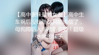 【高中表妹是我女友】高中生车祸后没钱赔偿只能肉偿了，母狗蹲后入潮喷新姿势！超级水嫩的妹子